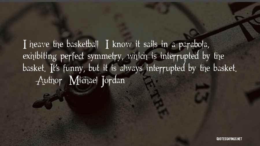 Michael Jordan Quotes: I Heave The Basketball; I Know It Sails In A Parabola, Exhibiting Perfect Symmetry, Which Is Interrupted By The Basket.