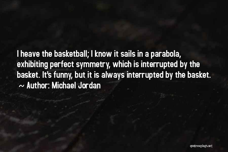 Michael Jordan Quotes: I Heave The Basketball; I Know It Sails In A Parabola, Exhibiting Perfect Symmetry, Which Is Interrupted By The Basket.