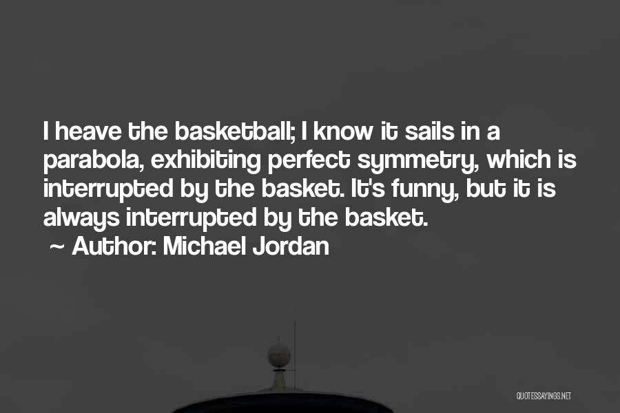 Michael Jordan Quotes: I Heave The Basketball; I Know It Sails In A Parabola, Exhibiting Perfect Symmetry, Which Is Interrupted By The Basket.