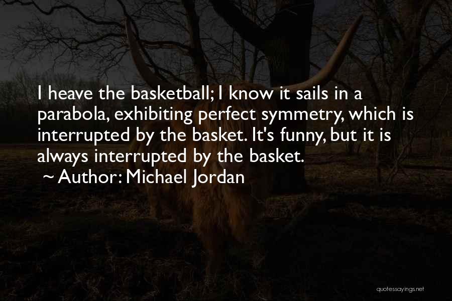 Michael Jordan Quotes: I Heave The Basketball; I Know It Sails In A Parabola, Exhibiting Perfect Symmetry, Which Is Interrupted By The Basket.