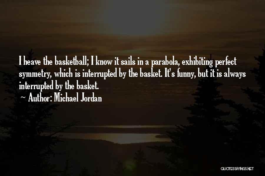 Michael Jordan Quotes: I Heave The Basketball; I Know It Sails In A Parabola, Exhibiting Perfect Symmetry, Which Is Interrupted By The Basket.