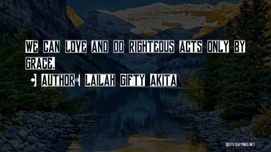 Lailah Gifty Akita Quotes: We Can Love And Do Righteous Acts Only By Grace.