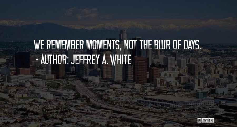 Jeffrey A. White Quotes: We Remember Moments, Not The Blur Of Days.