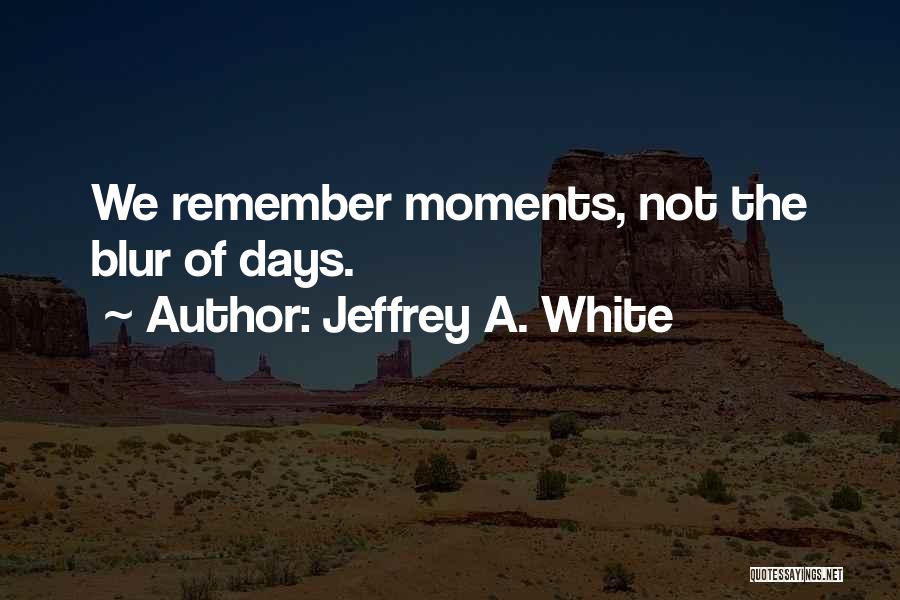 Jeffrey A. White Quotes: We Remember Moments, Not The Blur Of Days.