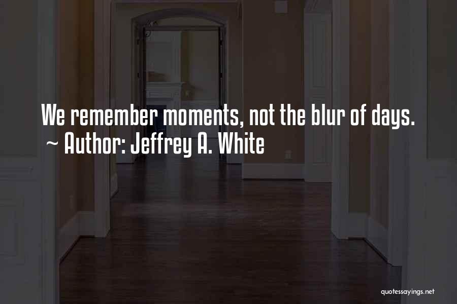 Jeffrey A. White Quotes: We Remember Moments, Not The Blur Of Days.