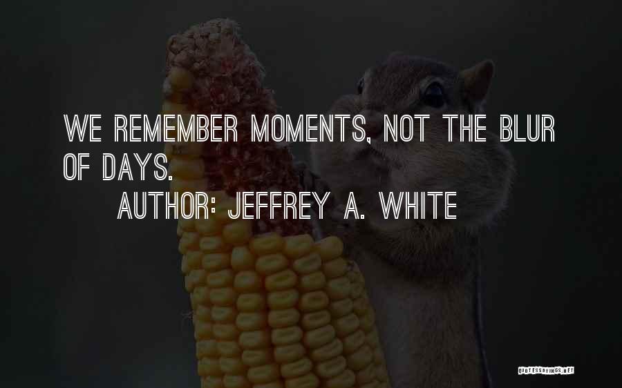 Jeffrey A. White Quotes: We Remember Moments, Not The Blur Of Days.