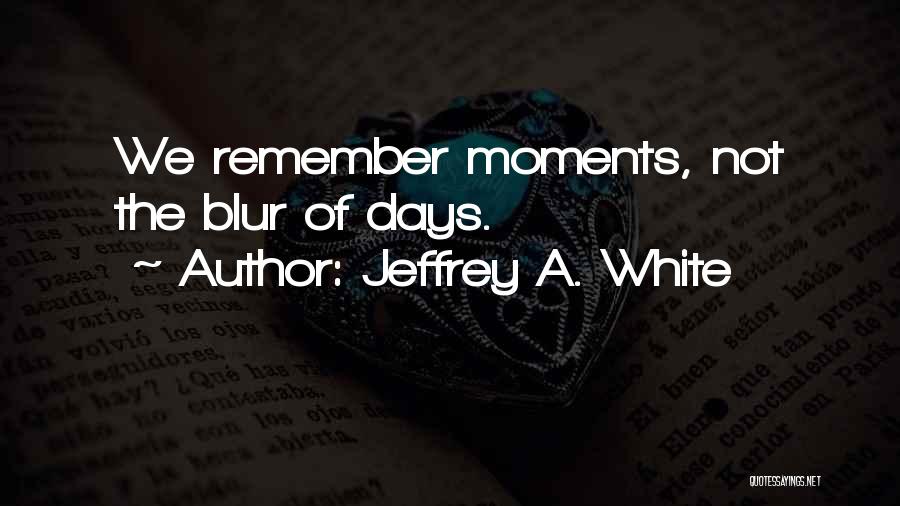 Jeffrey A. White Quotes: We Remember Moments, Not The Blur Of Days.