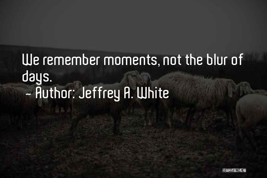 Jeffrey A. White Quotes: We Remember Moments, Not The Blur Of Days.