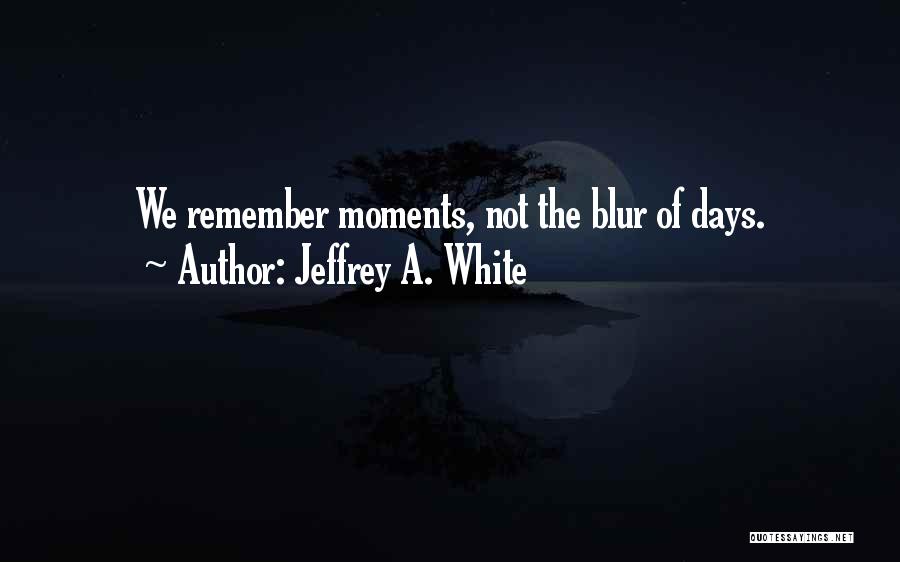 Jeffrey A. White Quotes: We Remember Moments, Not The Blur Of Days.