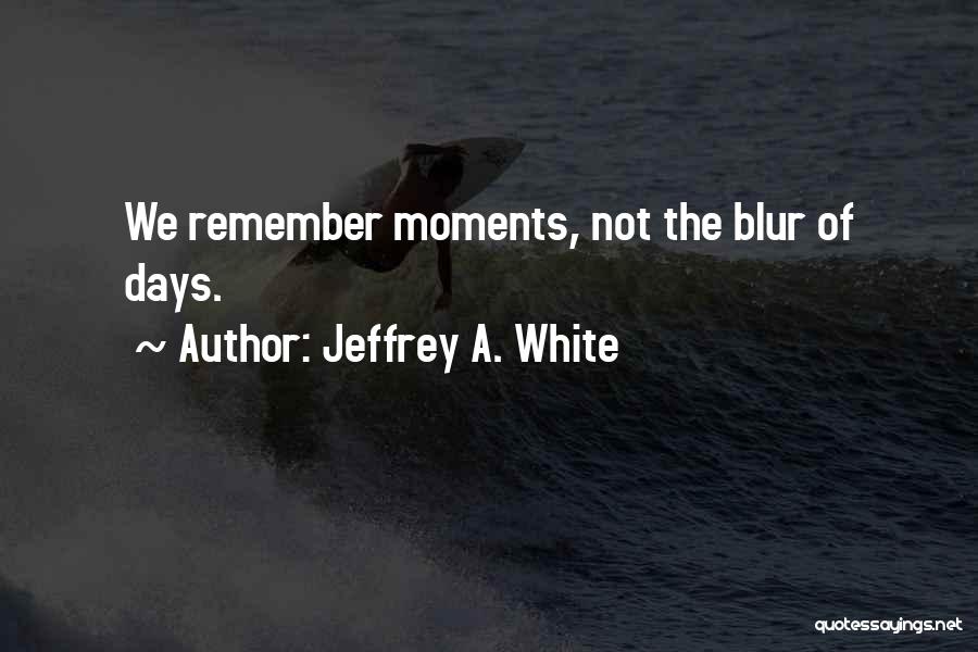 Jeffrey A. White Quotes: We Remember Moments, Not The Blur Of Days.