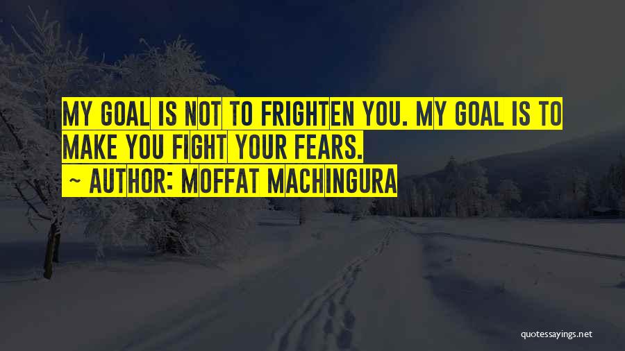 Moffat Machingura Quotes: My Goal Is Not To Frighten You. My Goal Is To Make You Fight Your Fears.