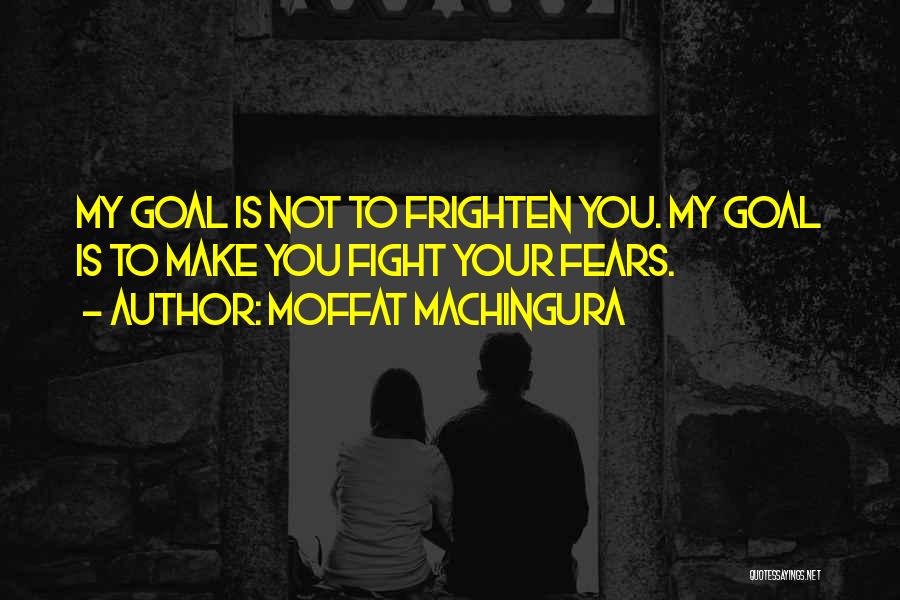 Moffat Machingura Quotes: My Goal Is Not To Frighten You. My Goal Is To Make You Fight Your Fears.