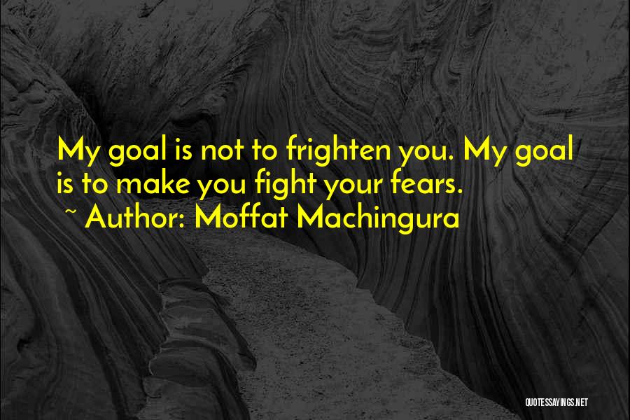 Moffat Machingura Quotes: My Goal Is Not To Frighten You. My Goal Is To Make You Fight Your Fears.