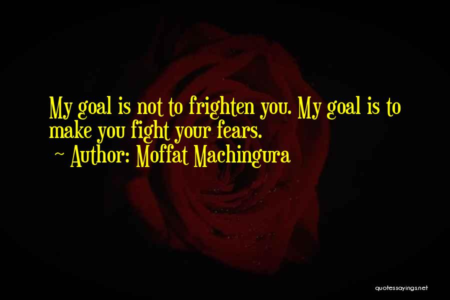 Moffat Machingura Quotes: My Goal Is Not To Frighten You. My Goal Is To Make You Fight Your Fears.