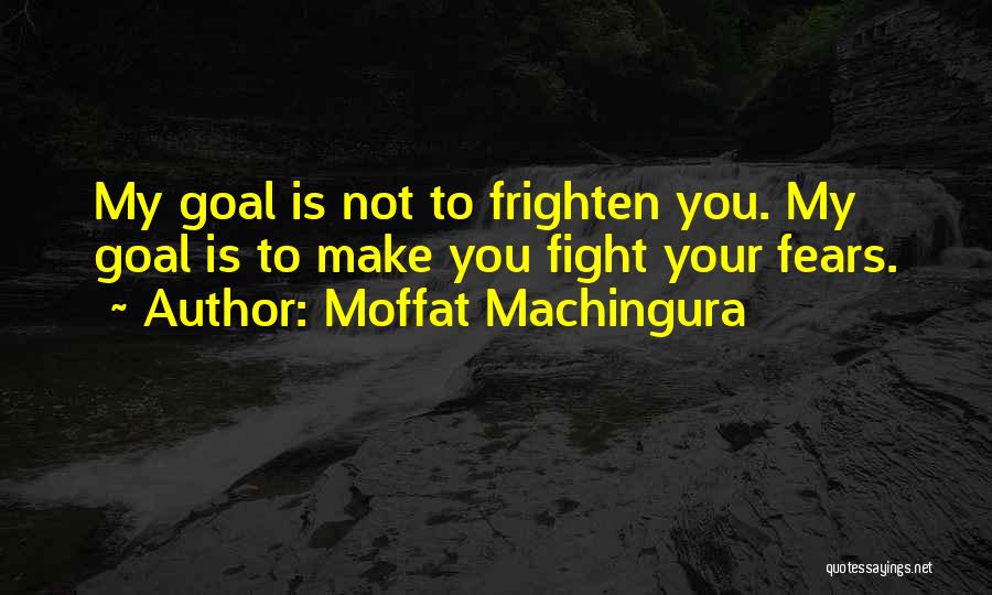 Moffat Machingura Quotes: My Goal Is Not To Frighten You. My Goal Is To Make You Fight Your Fears.