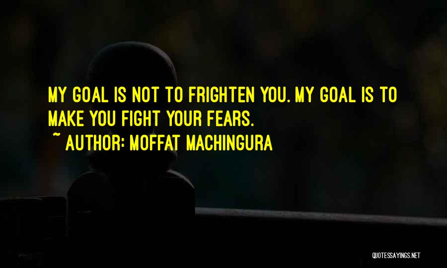 Moffat Machingura Quotes: My Goal Is Not To Frighten You. My Goal Is To Make You Fight Your Fears.