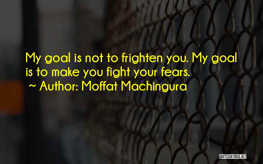 Moffat Machingura Quotes: My Goal Is Not To Frighten You. My Goal Is To Make You Fight Your Fears.