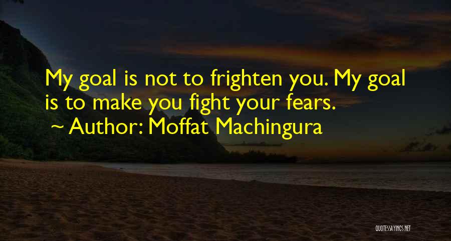 Moffat Machingura Quotes: My Goal Is Not To Frighten You. My Goal Is To Make You Fight Your Fears.