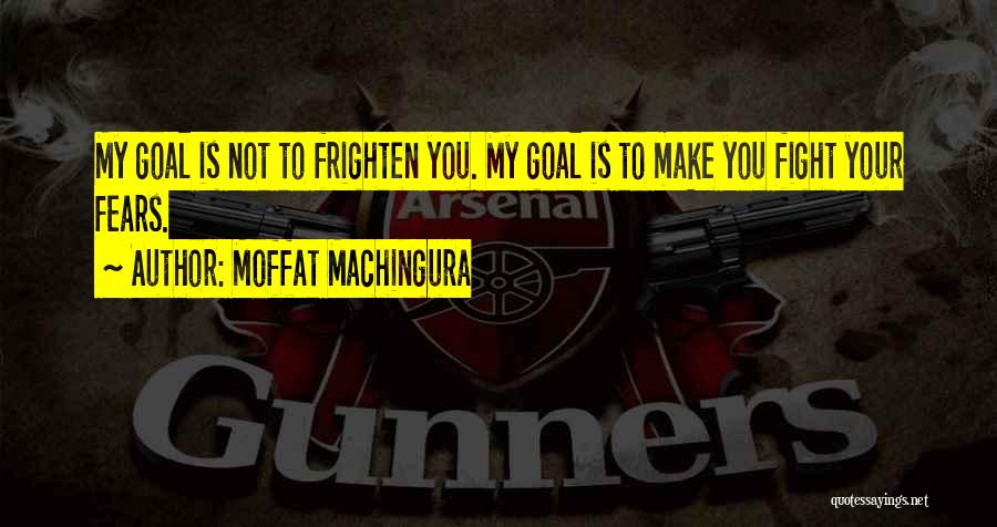 Moffat Machingura Quotes: My Goal Is Not To Frighten You. My Goal Is To Make You Fight Your Fears.