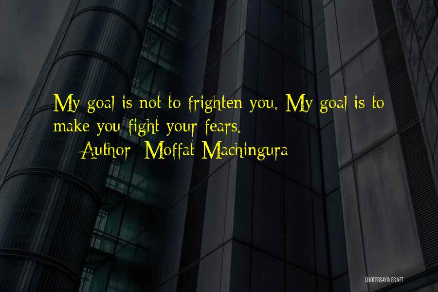 Moffat Machingura Quotes: My Goal Is Not To Frighten You. My Goal Is To Make You Fight Your Fears.