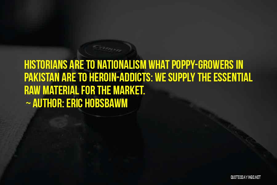 Eric Hobsbawm Quotes: Historians Are To Nationalism What Poppy-growers In Pakistan Are To Heroin-addicts: We Supply The Essential Raw Material For The Market.