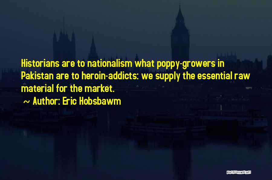 Eric Hobsbawm Quotes: Historians Are To Nationalism What Poppy-growers In Pakistan Are To Heroin-addicts: We Supply The Essential Raw Material For The Market.