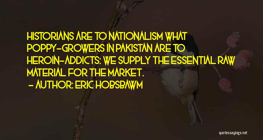 Eric Hobsbawm Quotes: Historians Are To Nationalism What Poppy-growers In Pakistan Are To Heroin-addicts: We Supply The Essential Raw Material For The Market.