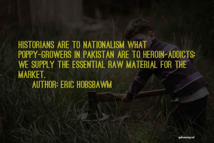 Eric Hobsbawm Quotes: Historians Are To Nationalism What Poppy-growers In Pakistan Are To Heroin-addicts: We Supply The Essential Raw Material For The Market.