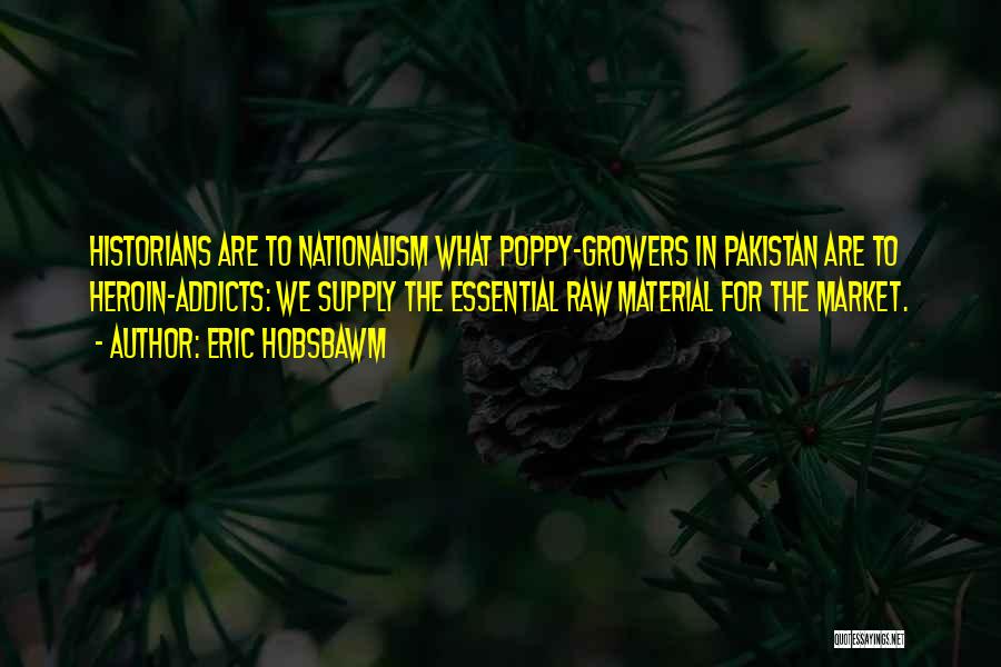 Eric Hobsbawm Quotes: Historians Are To Nationalism What Poppy-growers In Pakistan Are To Heroin-addicts: We Supply The Essential Raw Material For The Market.