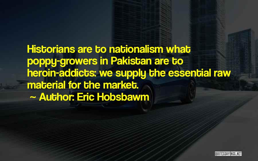 Eric Hobsbawm Quotes: Historians Are To Nationalism What Poppy-growers In Pakistan Are To Heroin-addicts: We Supply The Essential Raw Material For The Market.