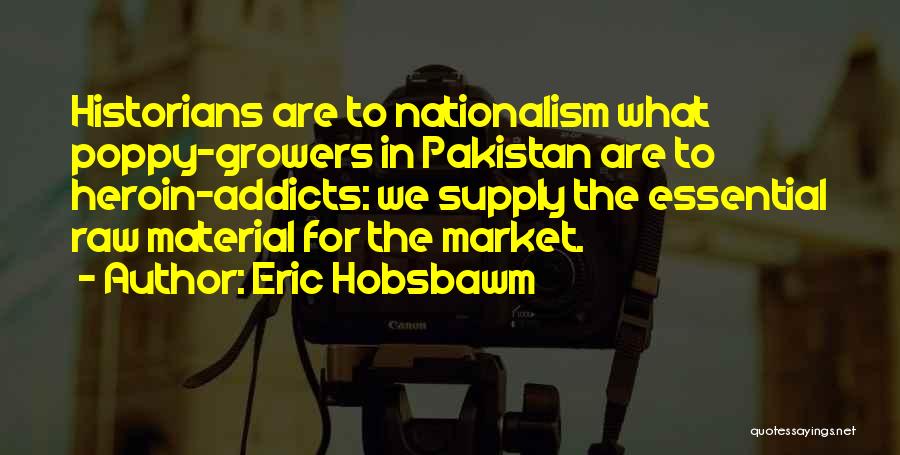 Eric Hobsbawm Quotes: Historians Are To Nationalism What Poppy-growers In Pakistan Are To Heroin-addicts: We Supply The Essential Raw Material For The Market.