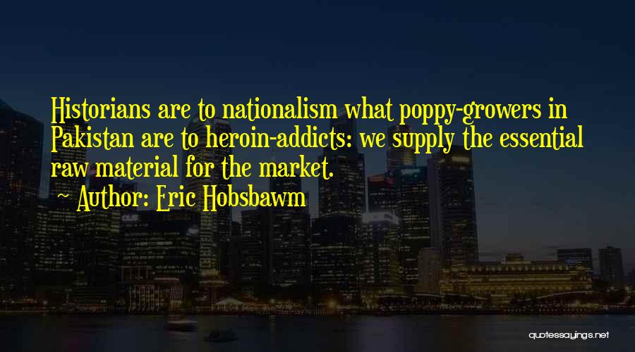 Eric Hobsbawm Quotes: Historians Are To Nationalism What Poppy-growers In Pakistan Are To Heroin-addicts: We Supply The Essential Raw Material For The Market.