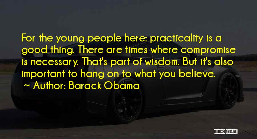 Barack Obama Quotes: For The Young People Here: Practicality Is A Good Thing. There Are Times Where Compromise Is Necessary. That's Part Of
