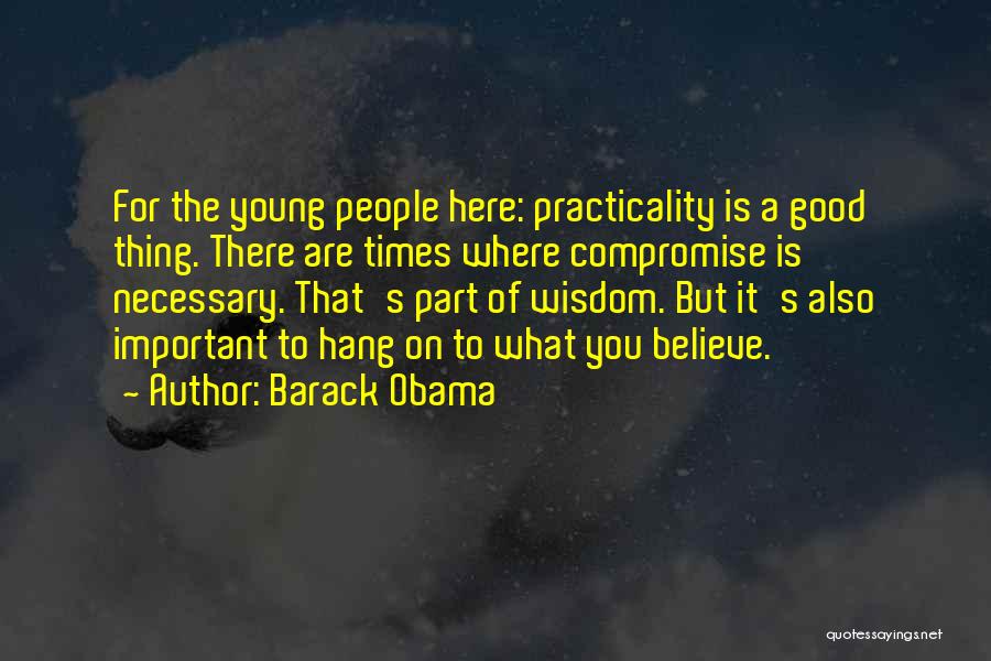 Barack Obama Quotes: For The Young People Here: Practicality Is A Good Thing. There Are Times Where Compromise Is Necessary. That's Part Of