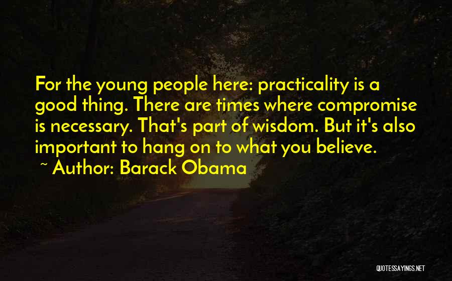 Barack Obama Quotes: For The Young People Here: Practicality Is A Good Thing. There Are Times Where Compromise Is Necessary. That's Part Of