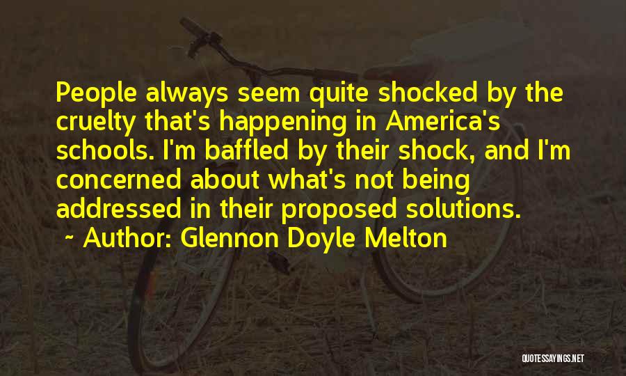 Glennon Doyle Melton Quotes: People Always Seem Quite Shocked By The Cruelty That's Happening In America's Schools. I'm Baffled By Their Shock, And I'm