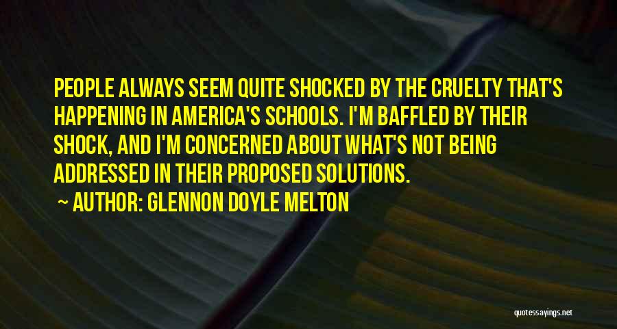 Glennon Doyle Melton Quotes: People Always Seem Quite Shocked By The Cruelty That's Happening In America's Schools. I'm Baffled By Their Shock, And I'm