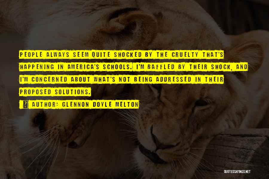 Glennon Doyle Melton Quotes: People Always Seem Quite Shocked By The Cruelty That's Happening In America's Schools. I'm Baffled By Their Shock, And I'm