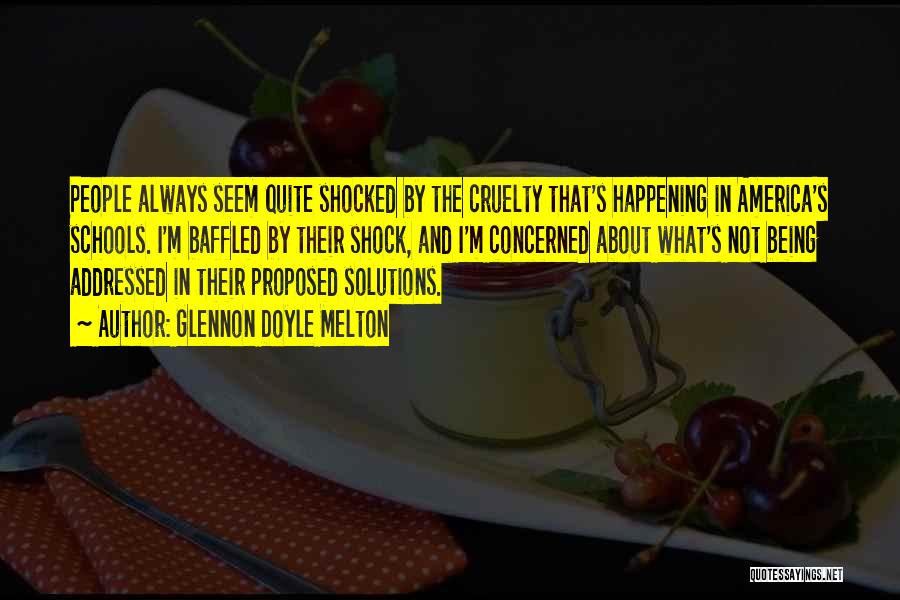 Glennon Doyle Melton Quotes: People Always Seem Quite Shocked By The Cruelty That's Happening In America's Schools. I'm Baffled By Their Shock, And I'm