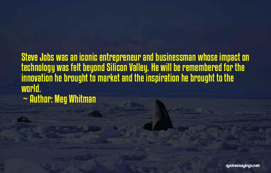 Meg Whitman Quotes: Steve Jobs Was An Iconic Entrepreneur And Businessman Whose Impact On Technology Was Felt Beyond Silicon Valley. He Will Be