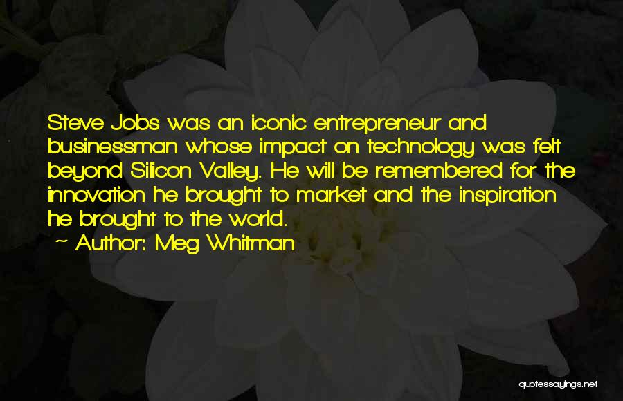 Meg Whitman Quotes: Steve Jobs Was An Iconic Entrepreneur And Businessman Whose Impact On Technology Was Felt Beyond Silicon Valley. He Will Be