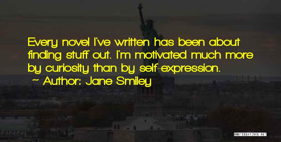 Jane Smiley Quotes: Every Novel I've Written Has Been About Finding Stuff Out. I'm Motivated Much More By Curiosity Than By Self-expression.