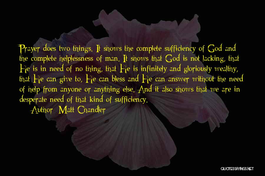 Matt Chandler Quotes: Prayer Does Two Things. It Shows The Complete Sufficiency Of God And The Complete Helplessness Of Man. It Shows That