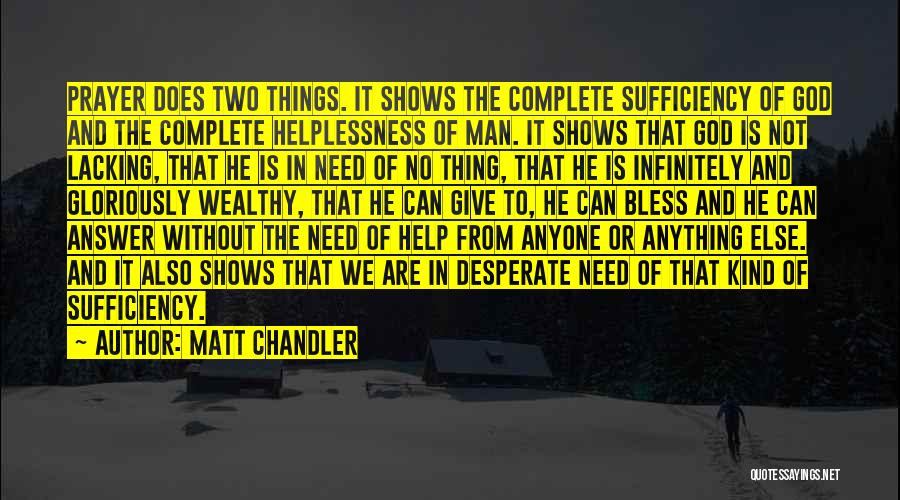 Matt Chandler Quotes: Prayer Does Two Things. It Shows The Complete Sufficiency Of God And The Complete Helplessness Of Man. It Shows That