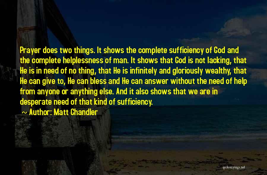 Matt Chandler Quotes: Prayer Does Two Things. It Shows The Complete Sufficiency Of God And The Complete Helplessness Of Man. It Shows That