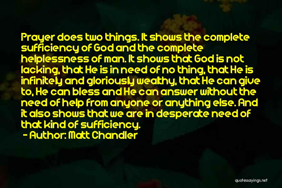 Matt Chandler Quotes: Prayer Does Two Things. It Shows The Complete Sufficiency Of God And The Complete Helplessness Of Man. It Shows That