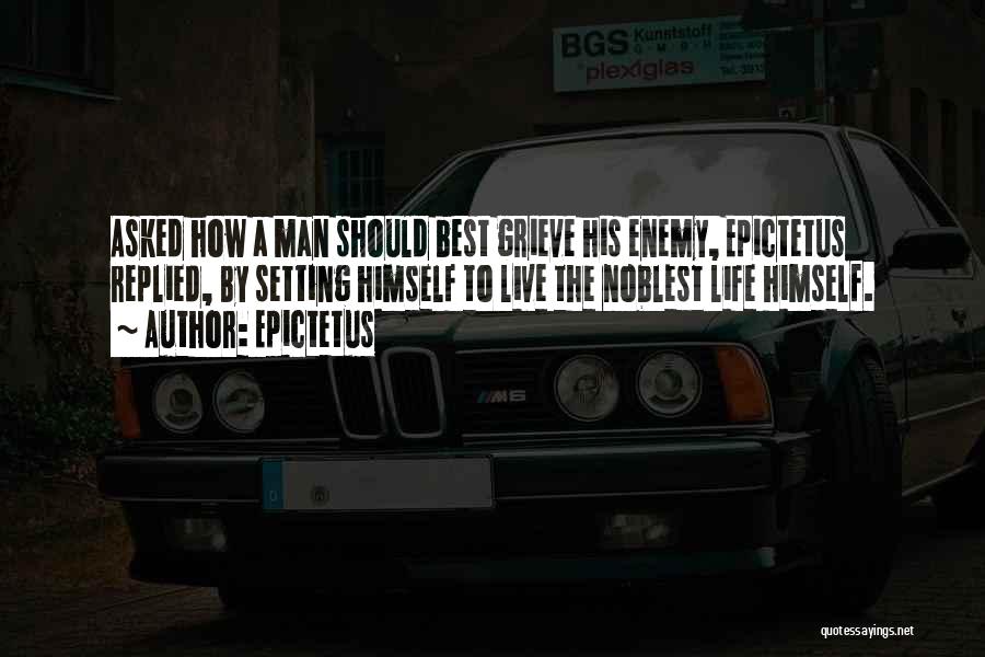 Epictetus Quotes: Asked How A Man Should Best Grieve His Enemy, Epictetus Replied, By Setting Himself To Live The Noblest Life Himself.