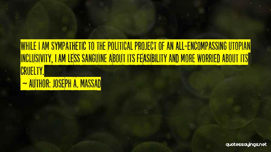 Joseph A. Massad Quotes: While I Am Sympathetic To The Political Project Of An All-encompassing Utopian Inclusivity, I Am Less Sanguine About Its Feasibility