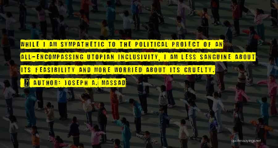 Joseph A. Massad Quotes: While I Am Sympathetic To The Political Project Of An All-encompassing Utopian Inclusivity, I Am Less Sanguine About Its Feasibility