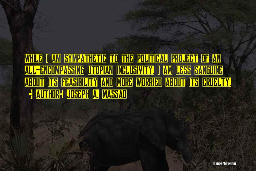 Joseph A. Massad Quotes: While I Am Sympathetic To The Political Project Of An All-encompassing Utopian Inclusivity, I Am Less Sanguine About Its Feasibility